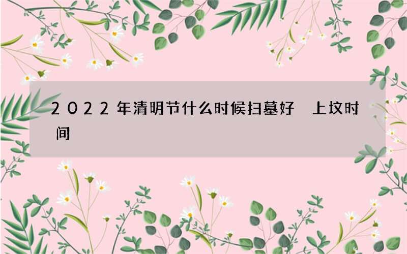 2022年清明节什么时候扫墓好 上坟时间